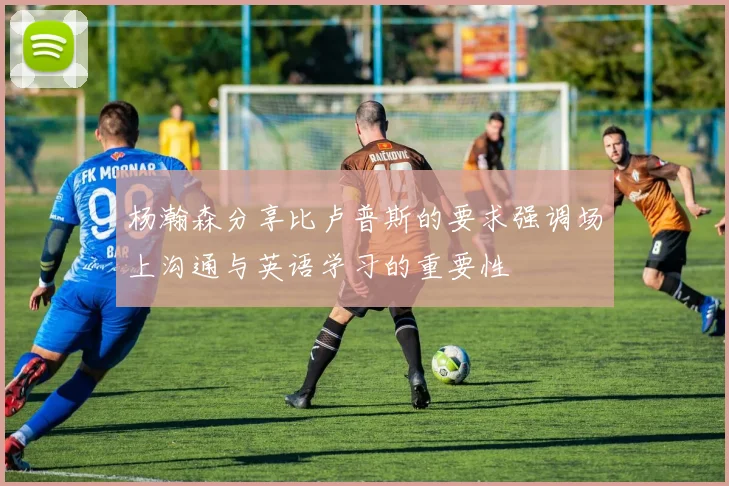 杨瀚森分享比卢普斯的要求强调场上沟通与英语学习的重要性