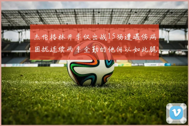 杰伦格林开季仅出战15场遭遇伤病困扰连续两季全勤的他何以如此脆弱