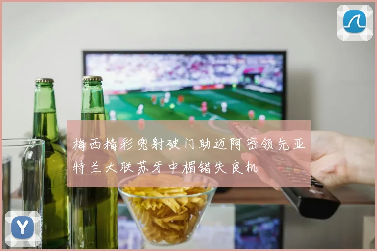 梅西精彩兜射破门助迈阿密领先亚特兰大联苏牙中楣错失良机