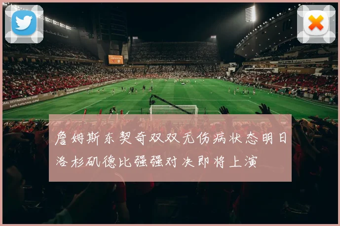 詹姆斯东契奇双双无伤病状态明日洛杉矶德比强强对决即将上演