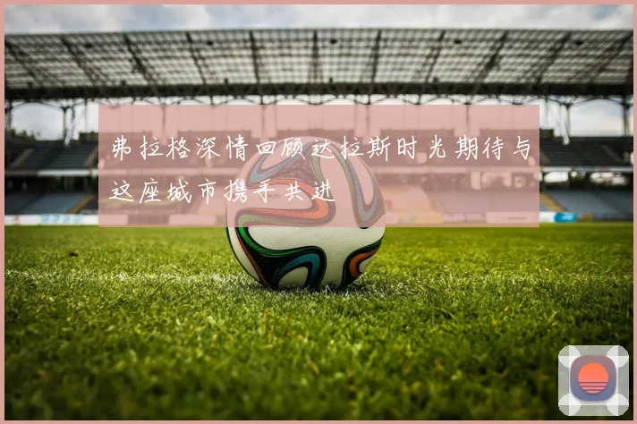 弗拉格深情回顾达拉斯时光期待与这座城市携手共进