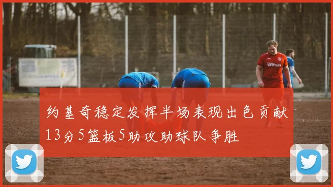 约基奇稳定发挥半场表现出色贡献13分5篮板5助攻助球队争胜