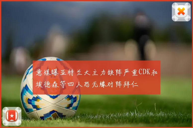 意媒曝亚特兰大主力缺阵严重CDK和埃德森等四人恐无缘对阵拜仁