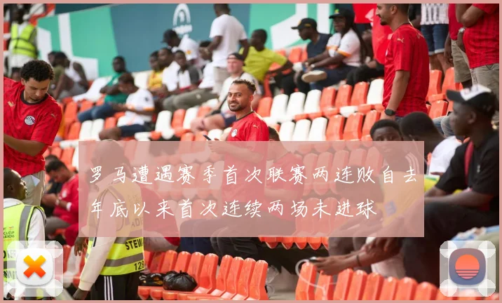 罗马遭遇赛季首次联赛两连败自去年底以来首次连续两场未进球