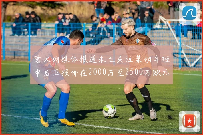 意大利媒体报道米兰关注莱切年轻中后卫报价在2000万至2500万欧元之间