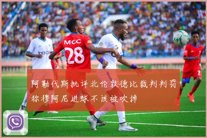 阿勒代斯批评北伦敦德比裁判判罚称穆阿尼进球不该被吹掉