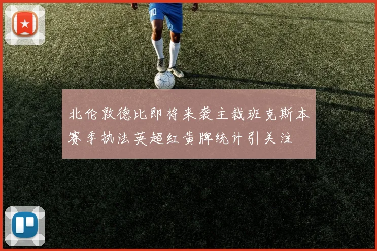 北伦敦德比即将来袭主裁班克斯本赛季执法英超红黄牌统计引关注