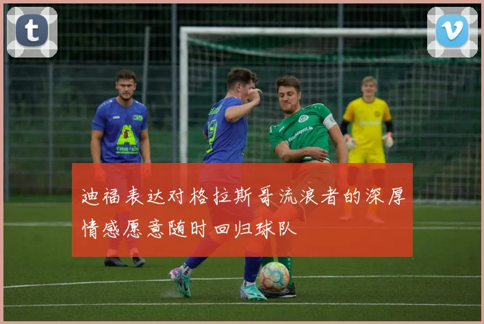 迪福表达对格拉斯哥流浪者的深厚情感愿意随时回归球队