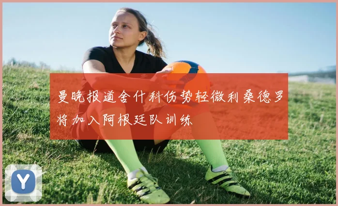 曼晚报道舍什科伤势轻微利桑德罗将加入阿根廷队训练