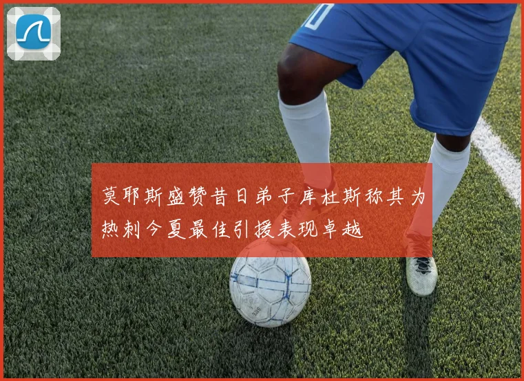 莫耶斯盛赞昔日弟子库杜斯称其为热刺今夏最佳引援表现卓越