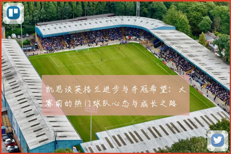 凯恩谈英格兰进步与夺冠希望：大赛前的热门球队心态与成长之路