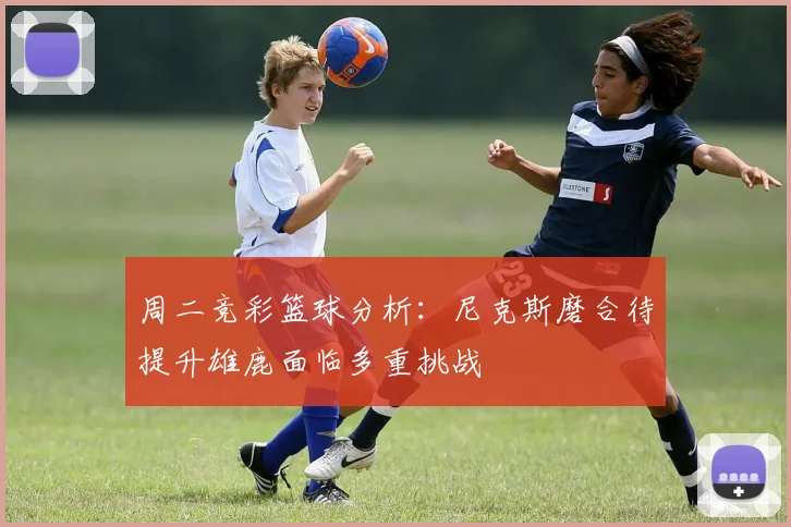 周二竞彩篮球分析：尼克斯磨合待提升雄鹿面临多重挑战