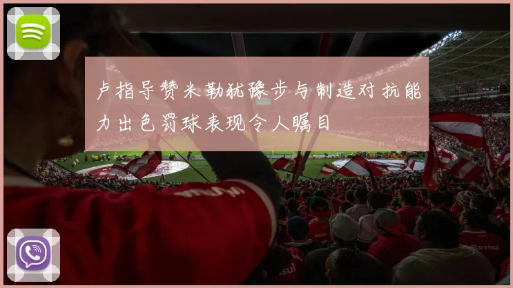 卢指导赞米勒犹豫步与制造对抗能力出色罚球表现令人瞩目