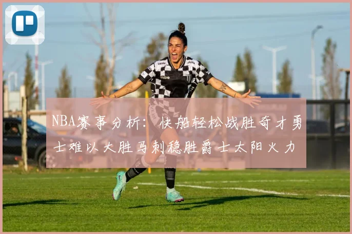 NBA赛事分析：快船轻松战胜奇才勇士难以大胜马刺稳胜爵士太阳火力全开击败篮网