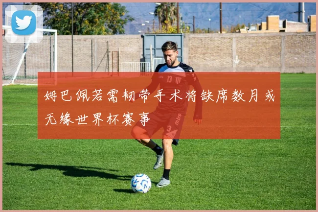 姆巴佩若需韧带手术将缺席数月或无缘世界杯赛事