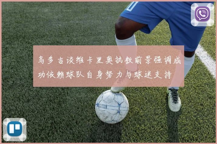 乌多吉谈维卡里奥执教前景强调成功依赖球队自身努力与球迷支持