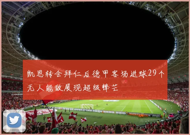 凯恩转会拜仁后德甲客场进球29个无人能敌展现超级锋芒