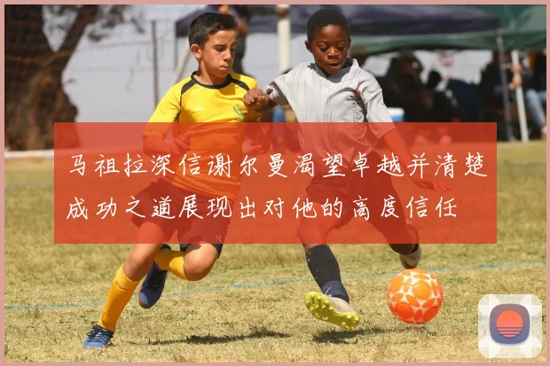 马祖拉深信谢尔曼渴望卓越并清楚成功之道展现出对他的高度信任