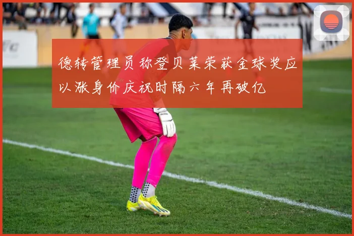 德转管理员称登贝莱荣获金球奖应以涨身价庆祝时隔六年再破亿