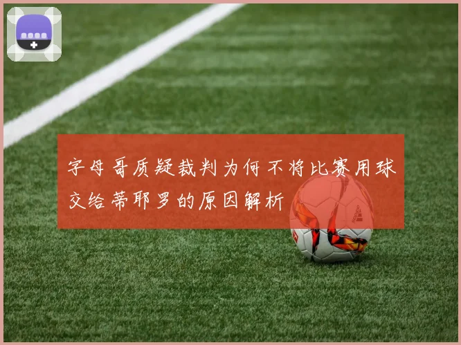 字母哥质疑裁判为何不将比赛用球交给蒂耶罗的原因解析