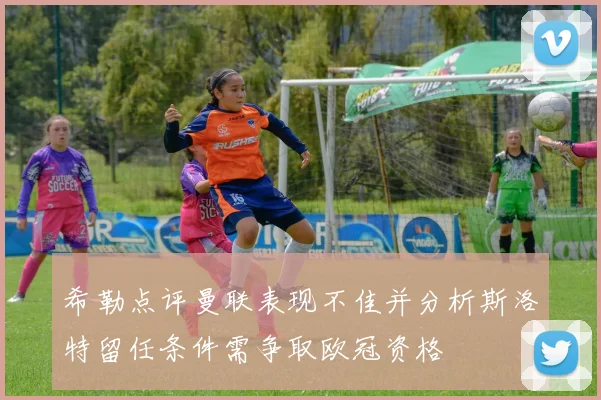 希勒点评曼联表现不佳并分析斯洛特留任条件需争取欧冠资格