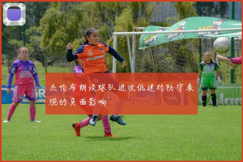 杰伦布朗谈球队进攻低迷对防守表现的负面影响