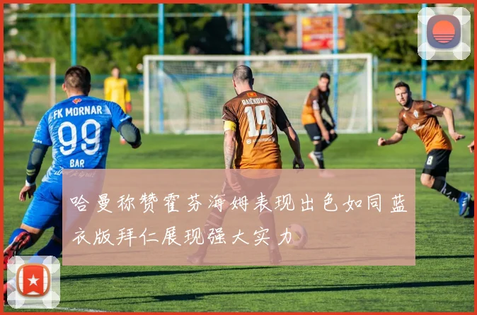 哈曼称赞霍芬海姆表现出色如同蓝衣版拜仁展现强大实力