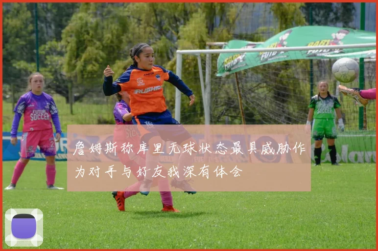 詹姆斯称库里无球状态最具威胁作为对手与好友我深有体会