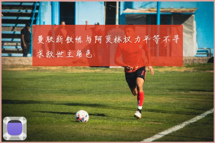 曼联新教练与阿莫林权力平等不寻求救世主角色