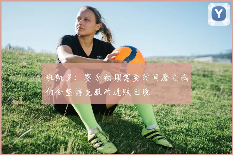 班凯罗：赛季初期需要时间磨合我们会坚持克服两连败困境