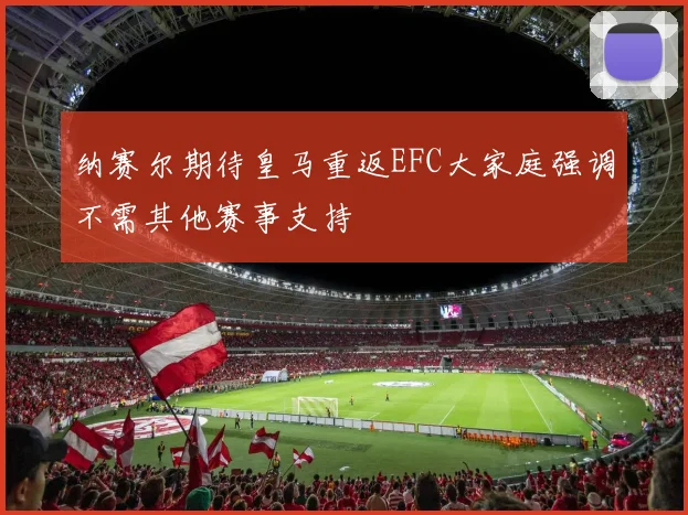 纳赛尔期待皇马重返EFC大家庭强调不需其他赛事支持