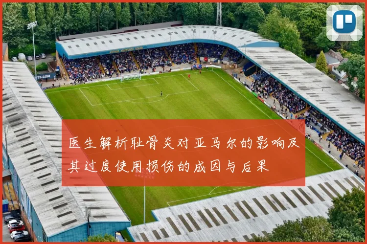 医生解析耻骨炎对亚马尔的影响及其过度使用损伤的成因与后果
