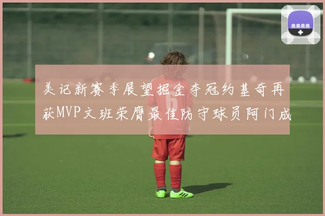美记新赛季展望掘金夺冠约基奇再获MVP文班荣膺最佳防守球员阿门成进步最快球员
