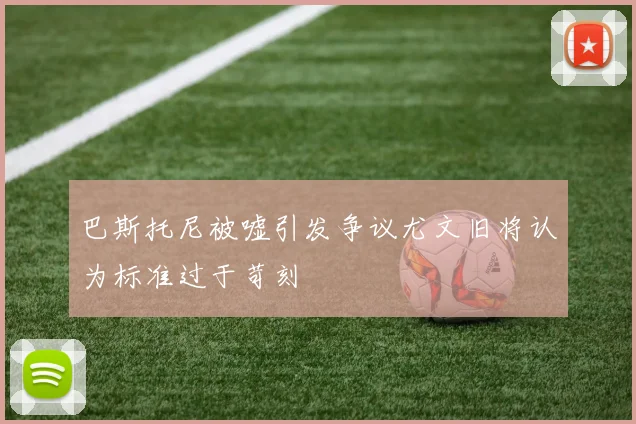 巴斯托尼被嘘引发争议尤文旧将认为标准过于苛刻