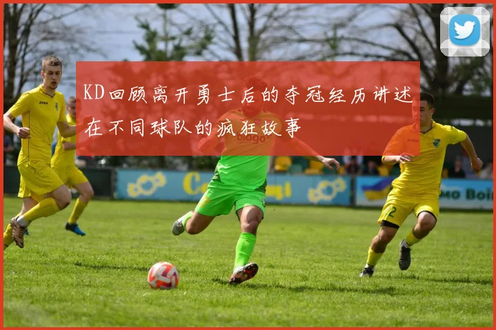 KD回顾离开勇士后的夺冠经历讲述在不同球队的疯狂故事