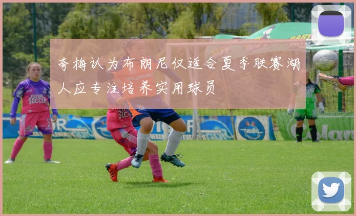 夸梅认为布朗尼仅适合夏季联赛湖人应专注培养实用球员