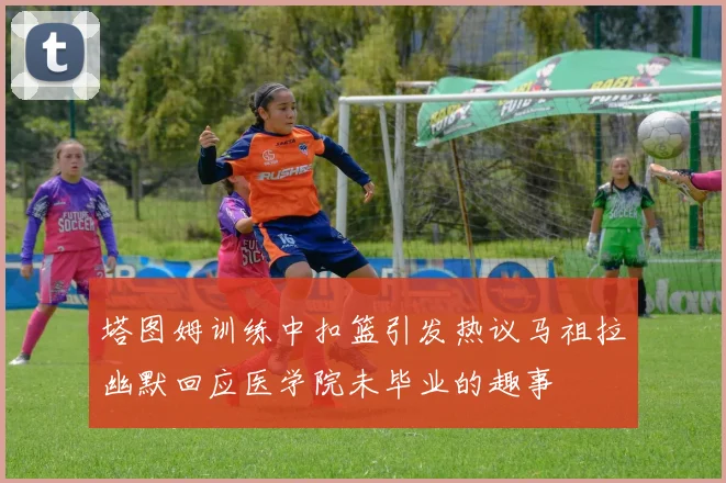 塔图姆训练中扣篮引发热议马祖拉幽默回应医学院未毕业的趣事