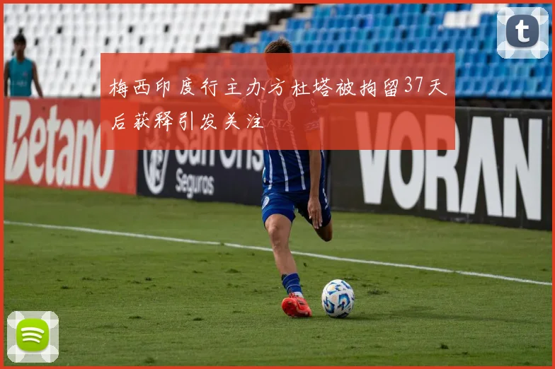 梅西印度行主办方杜塔被拘留37天后获释引发关注