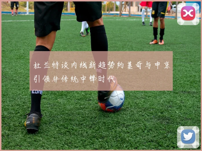 杜兰特谈内线新趋势约基奇与申京引领非传统中锋时代