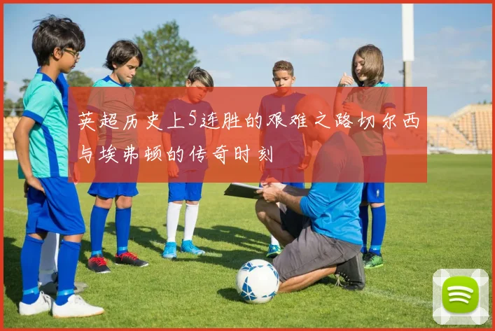 英超历史上5连胜的艰难之路切尔西与埃弗顿的传奇时刻