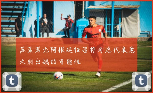 苏莱若无阿根廷征召将考虑代表意大利出战的可能性