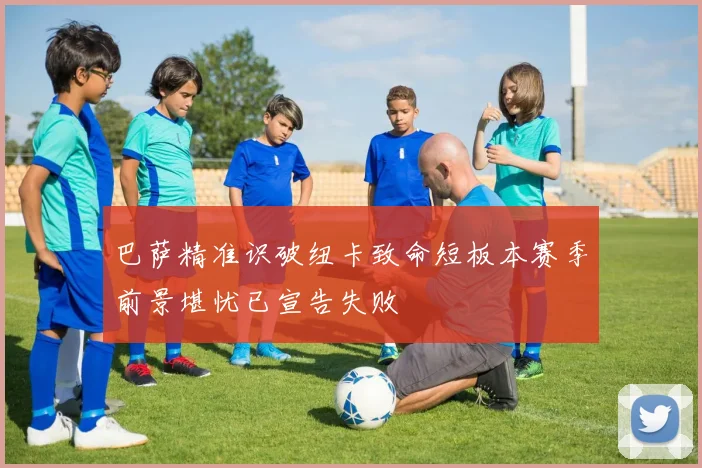 巴萨精准识破纽卡致命短板本赛季前景堪忧已宣告失败