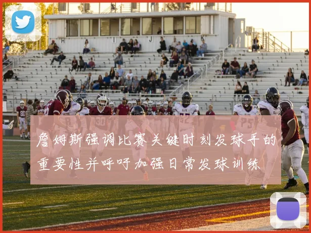 詹姆斯强调比赛关键时刻发球手的重要性并呼吁加强日常发球训练