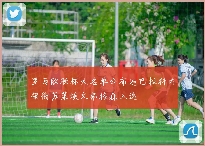 罗马欧联杯大名单公布迪巴拉科内领衔苏莱埃文弗格森入选