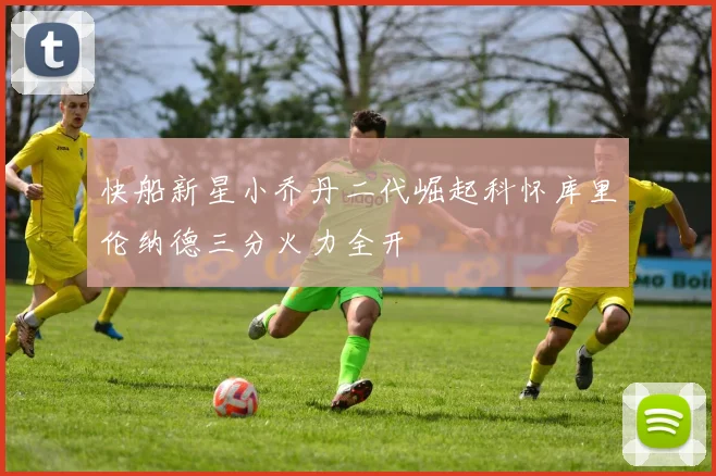 快船新星小乔丹二代崛起科怀库里伦纳德三分火力全开