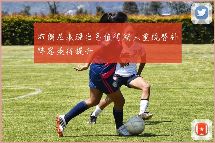布朗尼表现出色值得湖人重视替补阵容亟待提升