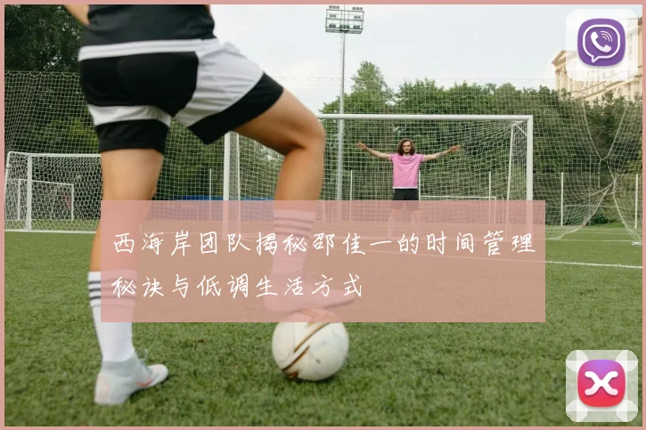 西海岸团队揭秘邵佳一的时间管理秘诀与低调生活方式