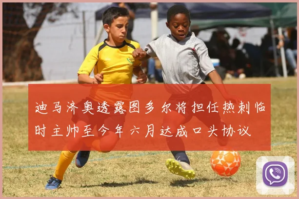 迪马济奥透露图多尔将担任热刺临时主帅至今年六月达成口头协议
