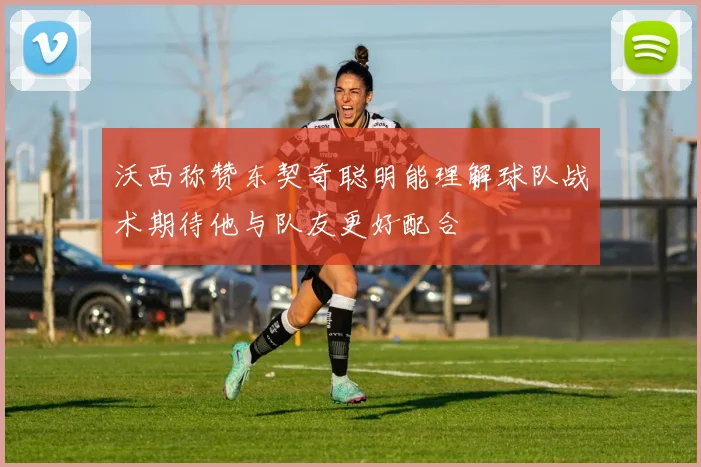 沃西称赞东契奇聪明能理解球队战术期待他与队友更好配合