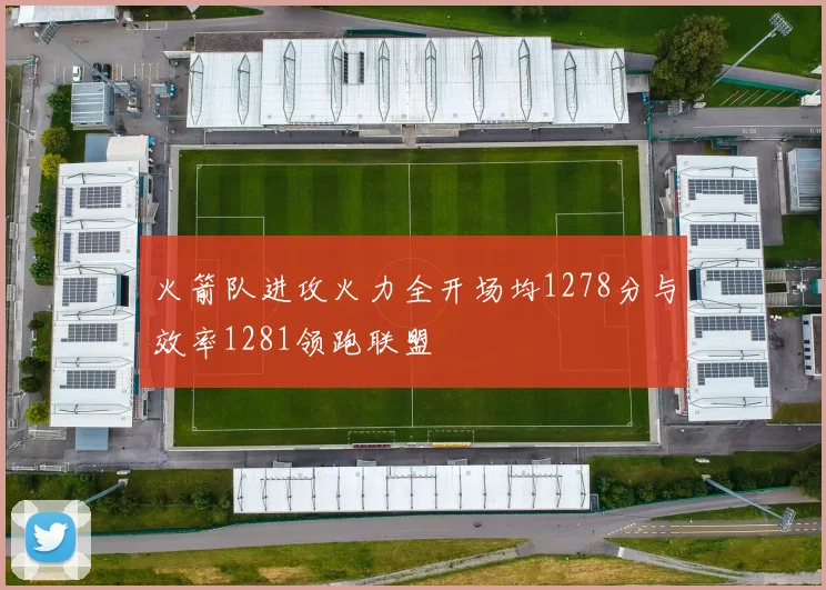 火箭队进攻火力全开场均1278分与效率1281领跑联盟